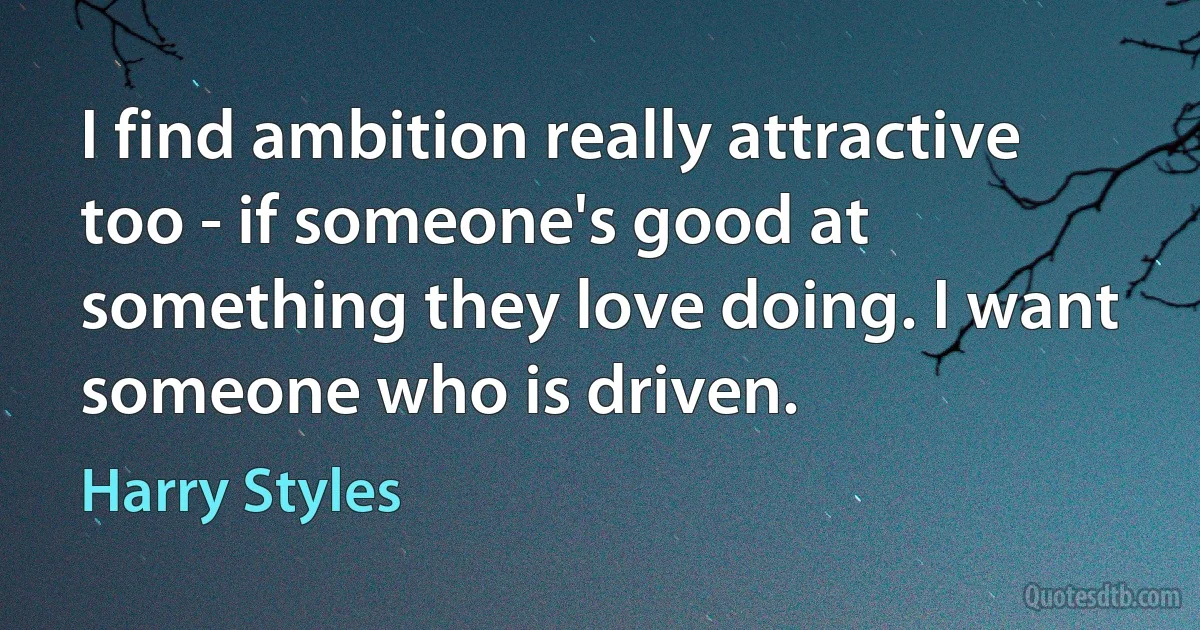 I find ambition really attractive too - if someone's good at something they love doing. I want someone who is driven. (Harry Styles)