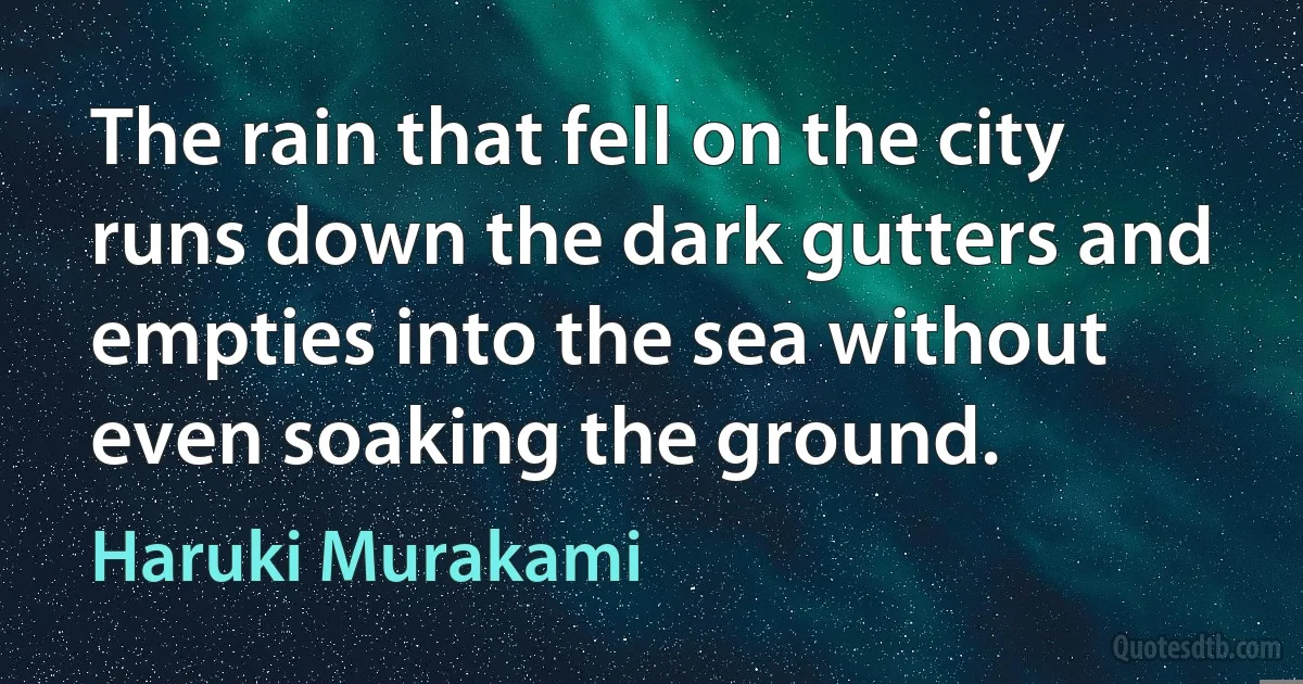 The rain that fell on the city runs down the dark gutters and empties into the sea without even soaking the ground. (Haruki Murakami)