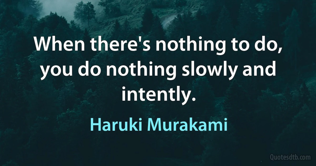 When there's nothing to do, you do nothing slowly and intently. (Haruki Murakami)