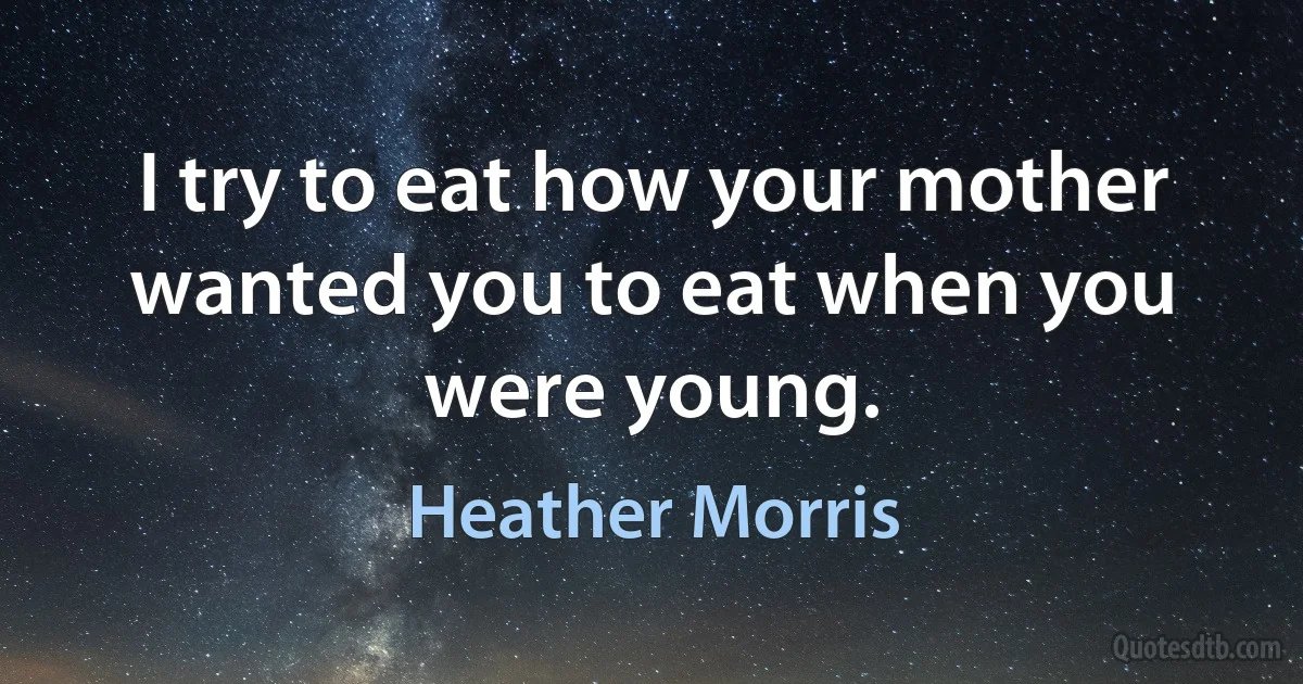 I try to eat how your mother wanted you to eat when you were young. (Heather Morris)