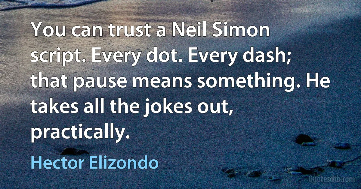 You can trust a Neil Simon script. Every dot. Every dash; that pause means something. He takes all the jokes out, practically. (Hector Elizondo)