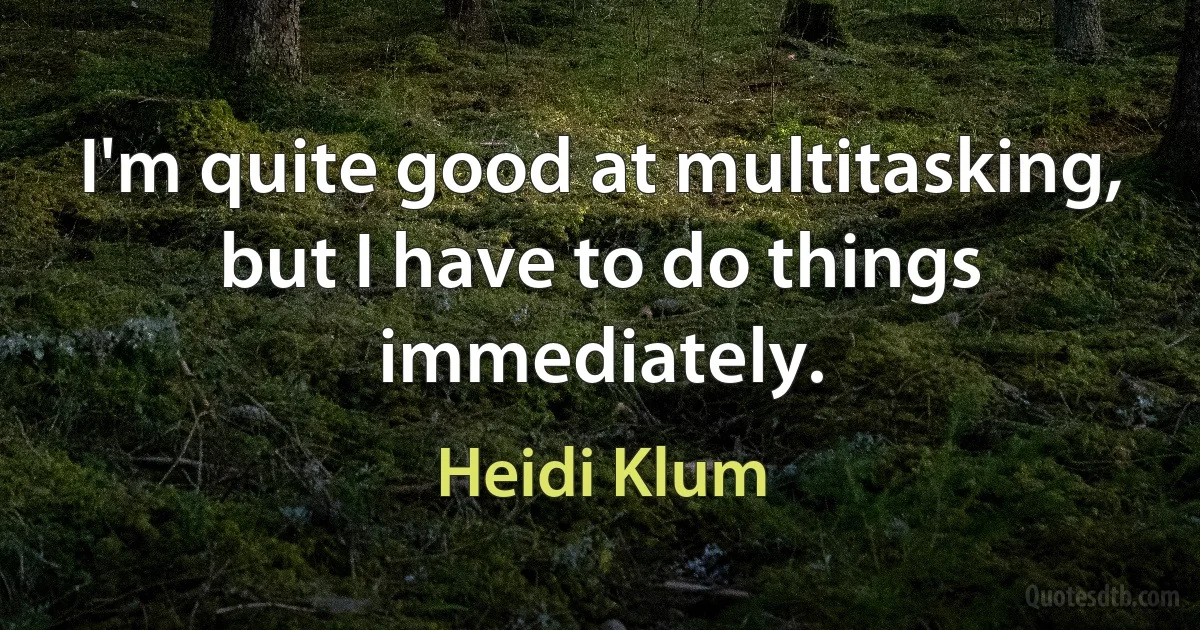 I'm quite good at multitasking, but I have to do things immediately. (Heidi Klum)