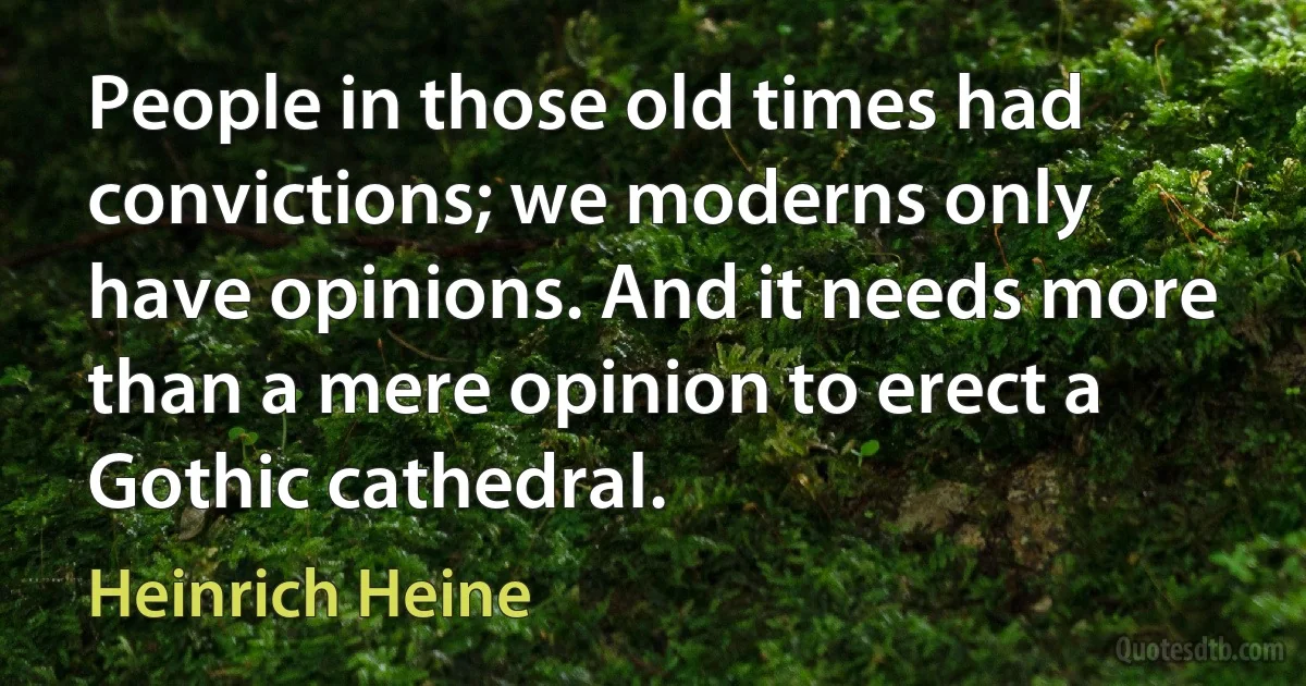 People in those old times had convictions; we moderns only have opinions. And it needs more than a mere opinion to erect a Gothic cathedral. (Heinrich Heine)