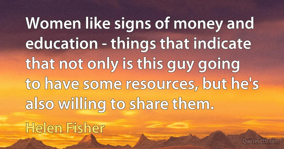 Women like signs of money and education - things that indicate that not only is this guy going to have some resources, but he's also willing to share them. (Helen Fisher)