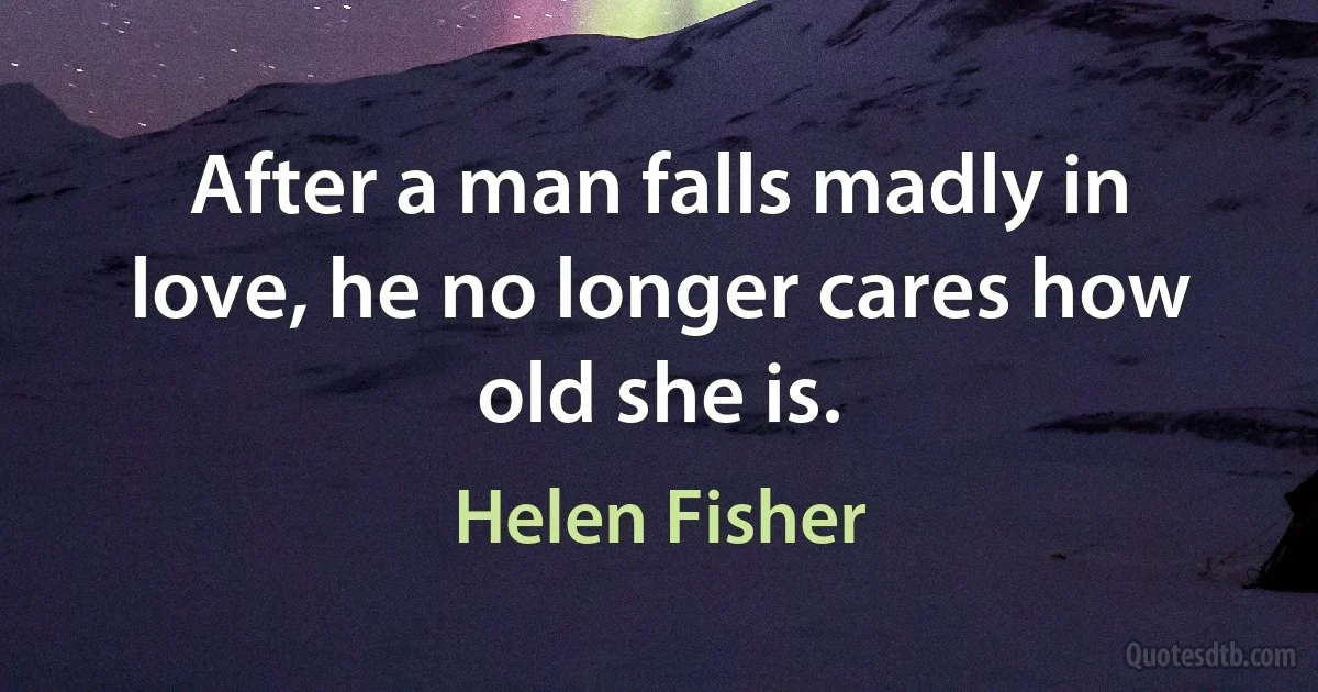 After a man falls madly in love, he no longer cares how old she is. (Helen Fisher)