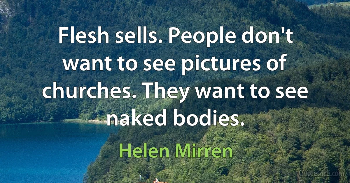 Flesh sells. People don't want to see pictures of churches. They want to see naked bodies. (Helen Mirren)