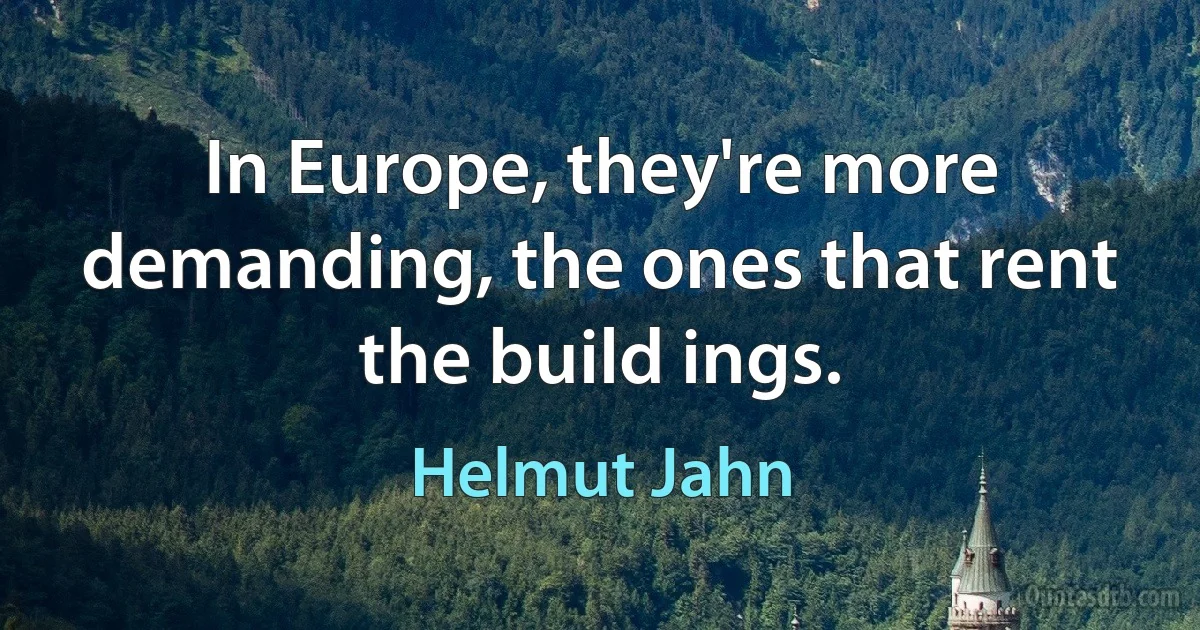 In Europe, they're more demanding, the ones that rent the build ings. (Helmut Jahn)