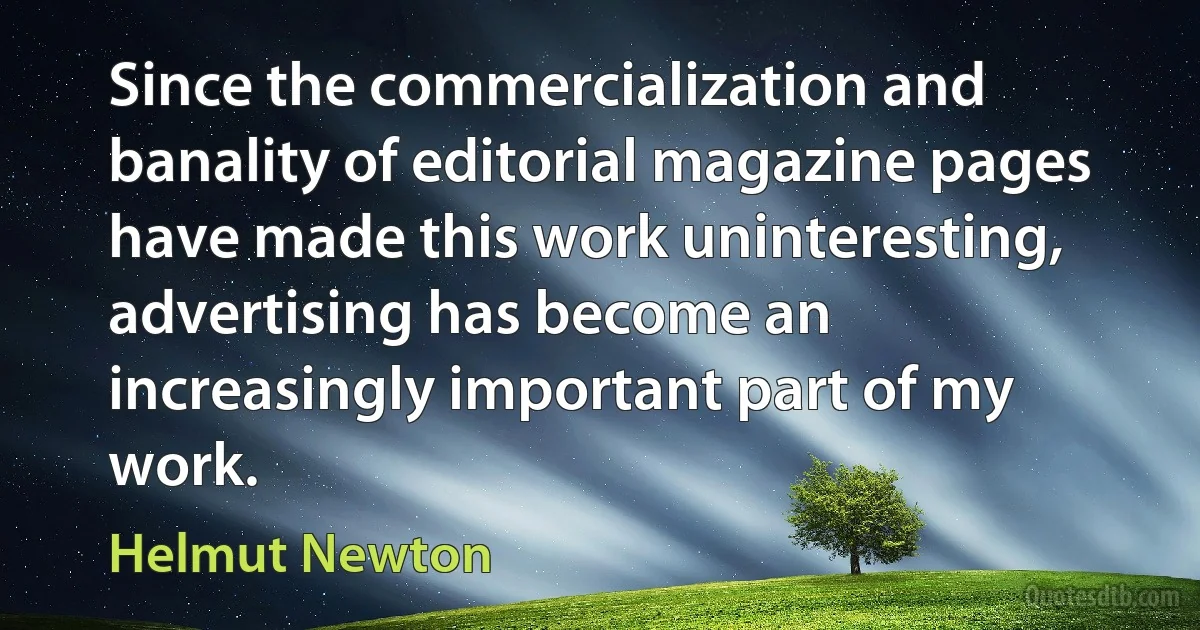 Since the commercialization and banality of editorial magazine pages have made this work uninteresting, advertising has become an increasingly important part of my work. (Helmut Newton)