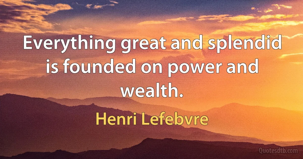 Everything great and splendid is founded on power and wealth. (Henri Lefebvre)