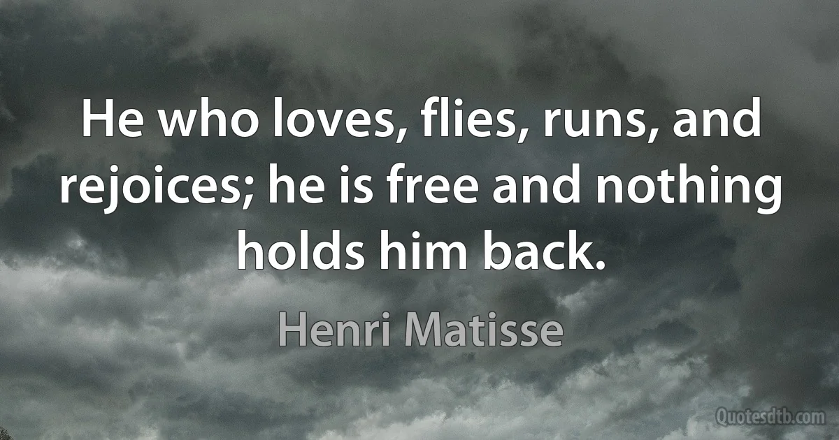 He who loves, flies, runs, and rejoices; he is free and nothing holds him back. (Henri Matisse)