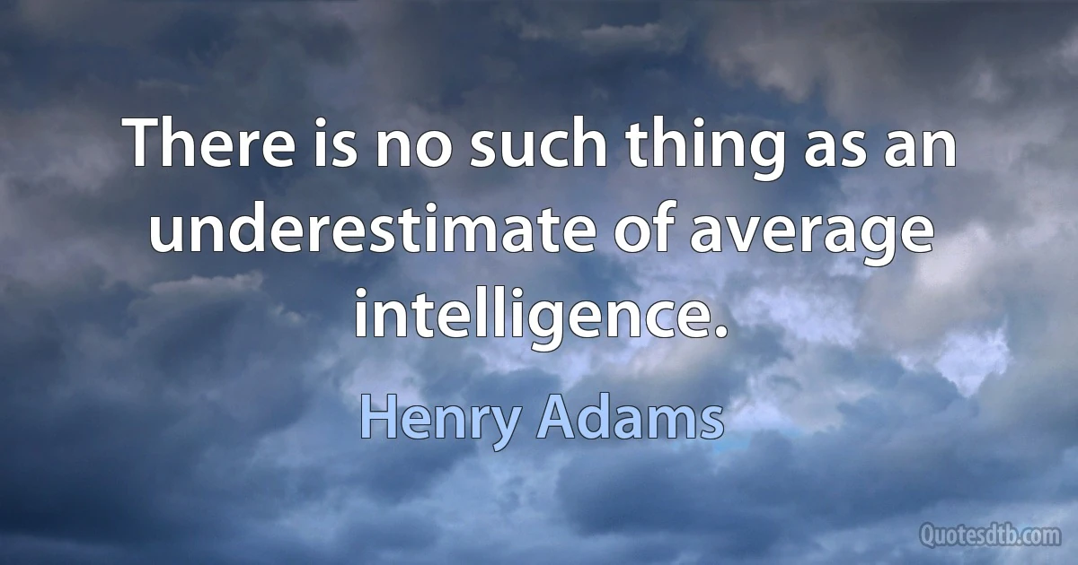 There is no such thing as an underestimate of average intelligence. (Henry Adams)