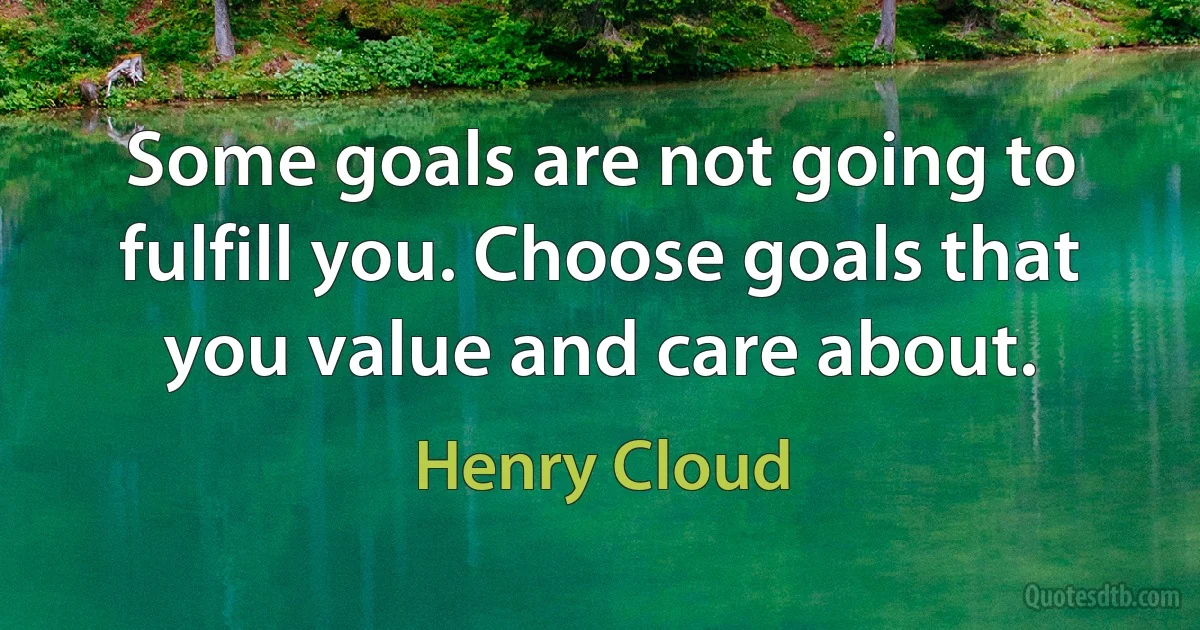 Some goals are not going to fulfill you. Choose goals that you value and care about. (Henry Cloud)