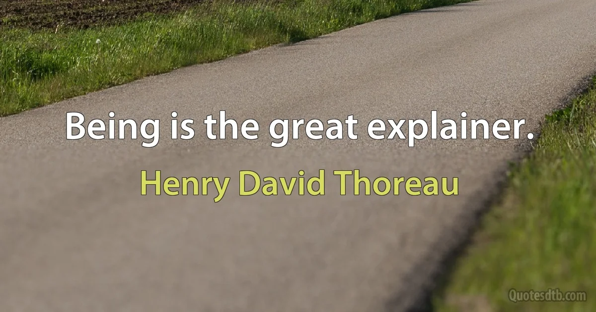 Being is the great explainer. (Henry David Thoreau)