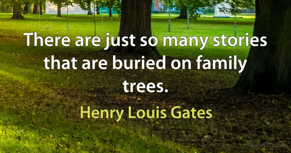 There are just so many stories that are buried on family trees. (Henry Louis Gates)