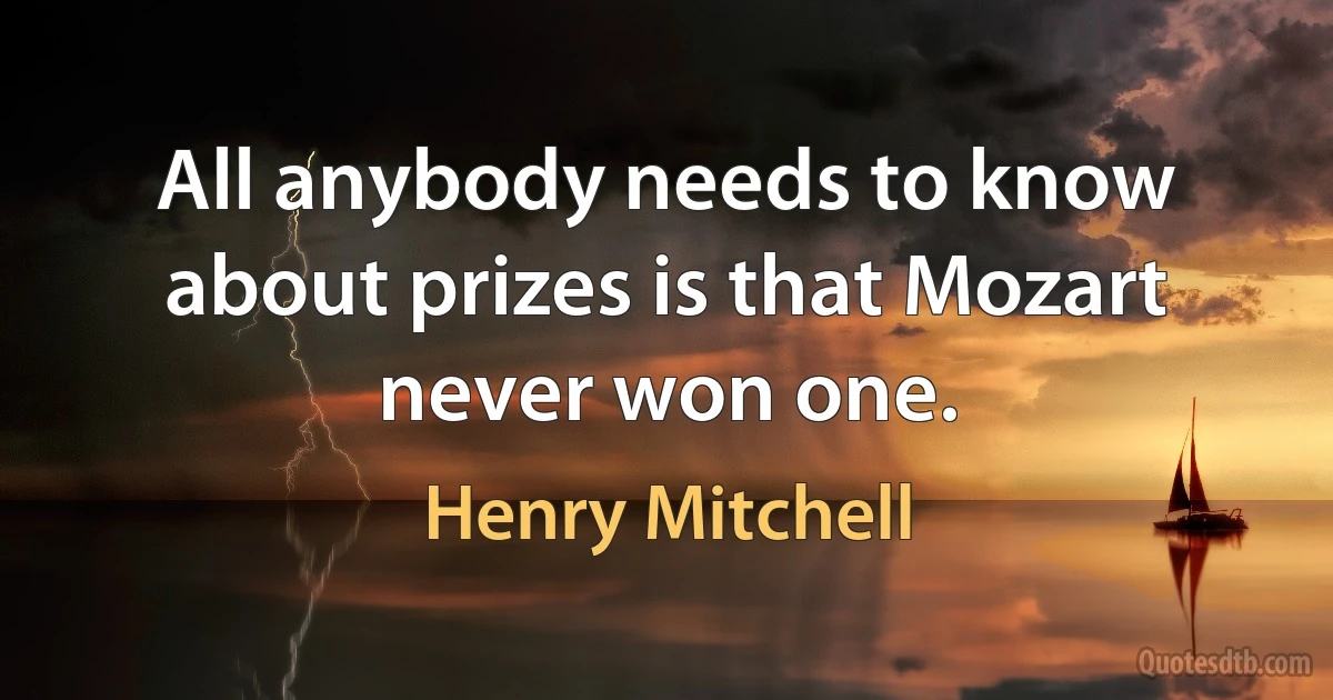 All anybody needs to know about prizes is that Mozart never won one. (Henry Mitchell)