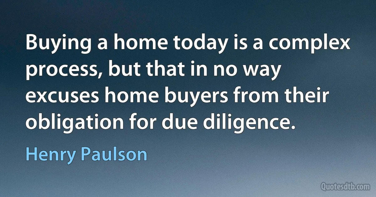 Buying a home today is a complex process, but that in no way excuses home buyers from their obligation for due diligence. (Henry Paulson)