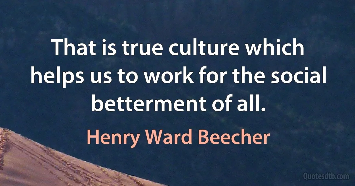 That is true culture which helps us to work for the social betterment of all. (Henry Ward Beecher)