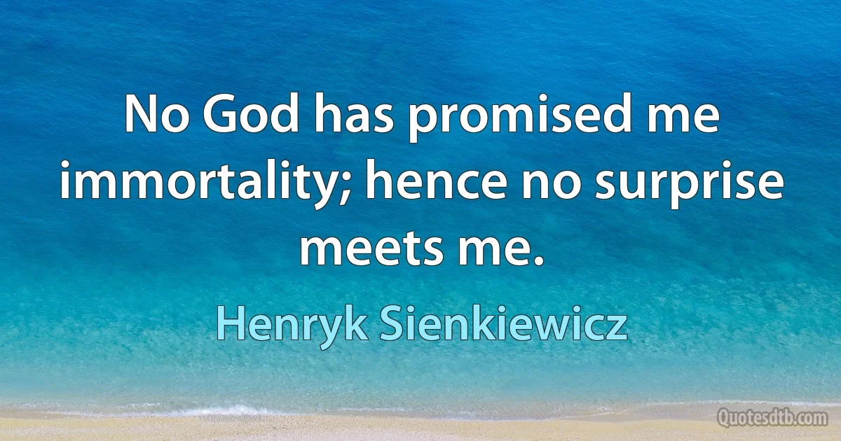 No God has promised me immortality; hence no surprise meets me. (Henryk Sienkiewicz)