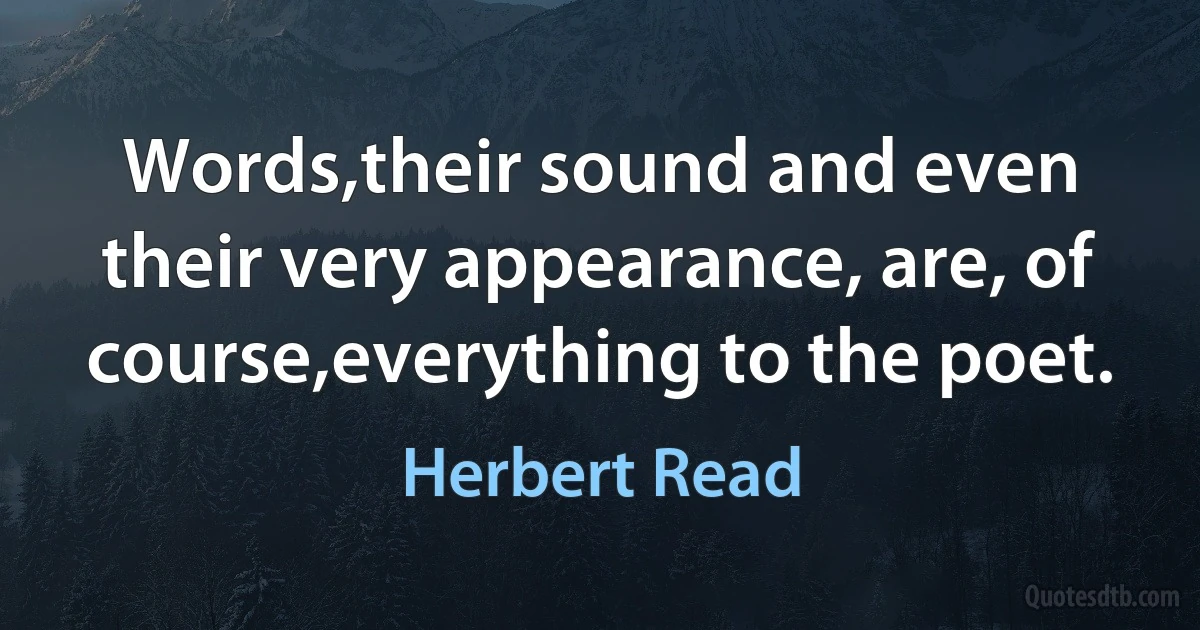 Words,their sound and even their very appearance, are, of course,everything to the poet. (Herbert Read)