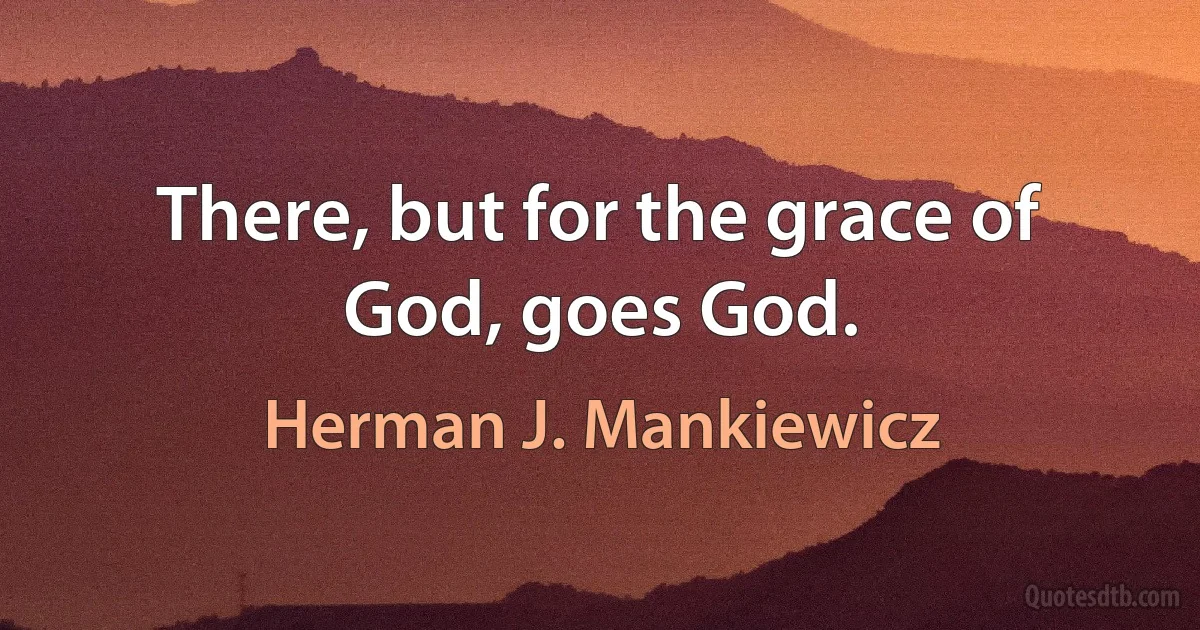 There, but for the grace of God, goes God. (Herman J. Mankiewicz)