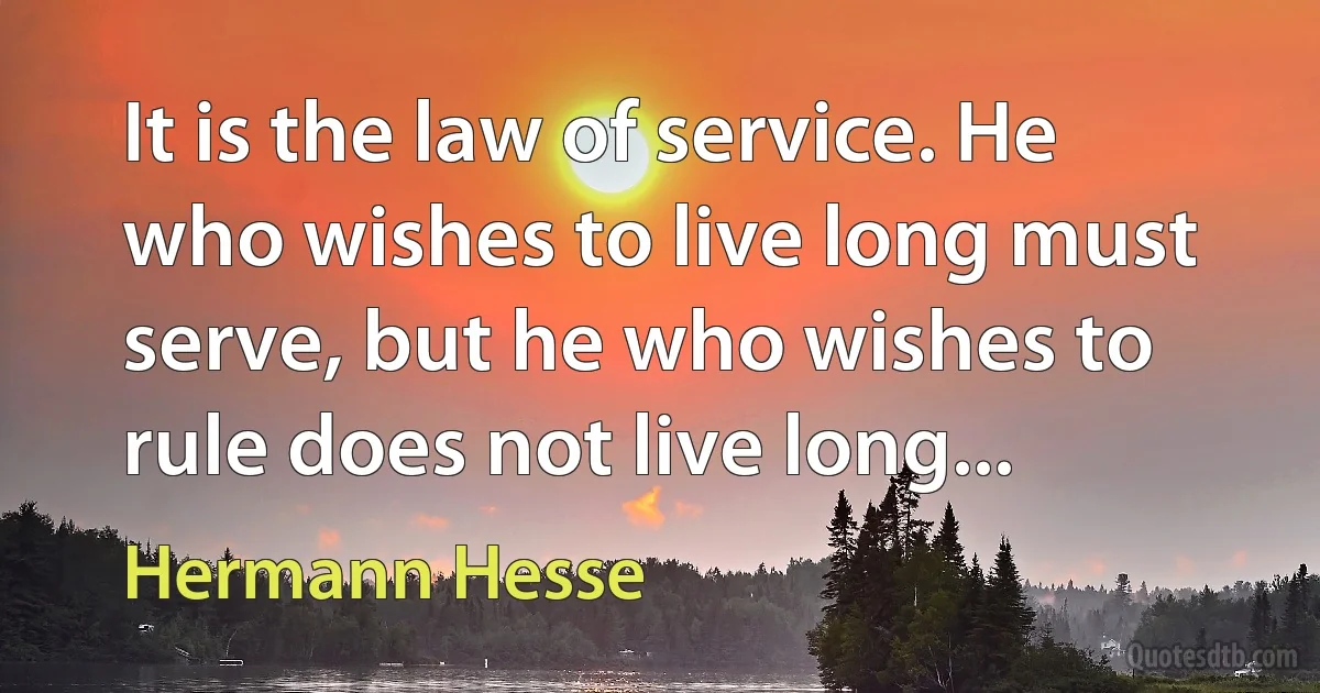 It is the law of service. He who wishes to live long must serve, but he who wishes to rule does not live long... (Hermann Hesse)