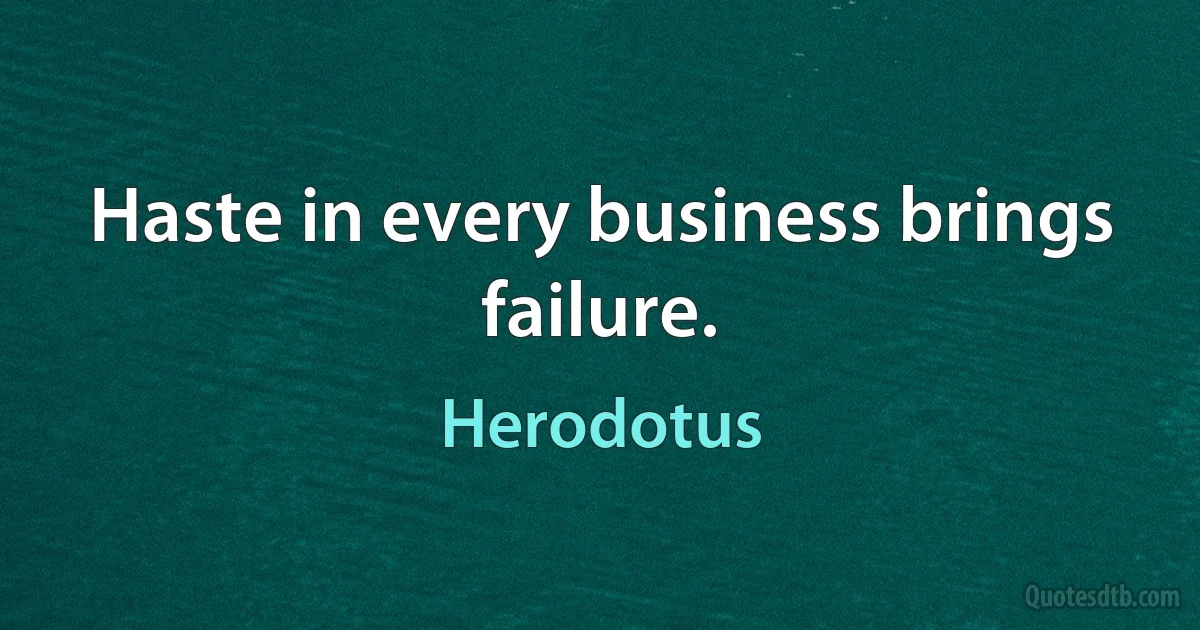 Haste in every business brings failure. (Herodotus)