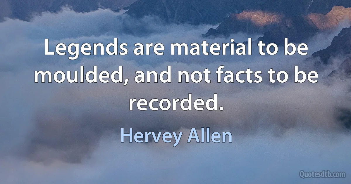 Legends are material to be moulded, and not facts to be recorded. (Hervey Allen)