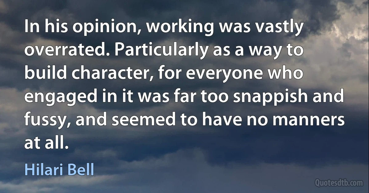 In his opinion, working was vastly overrated. Particularly as a way to build character, for everyone who engaged in it was far too snappish and fussy, and seemed to have no manners at all. (Hilari Bell)