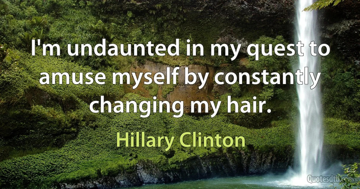 I'm undaunted in my quest to amuse myself by constantly changing my hair. (Hillary Clinton)