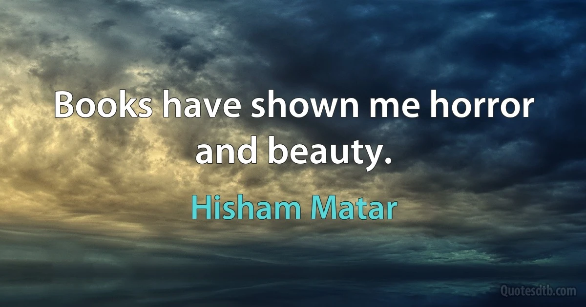 Books have shown me horror and beauty. (Hisham Matar)