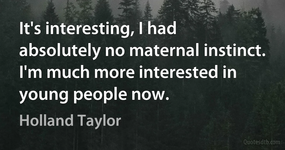 It's interesting, I had absolutely no maternal instinct. I'm much more interested in young people now. (Holland Taylor)