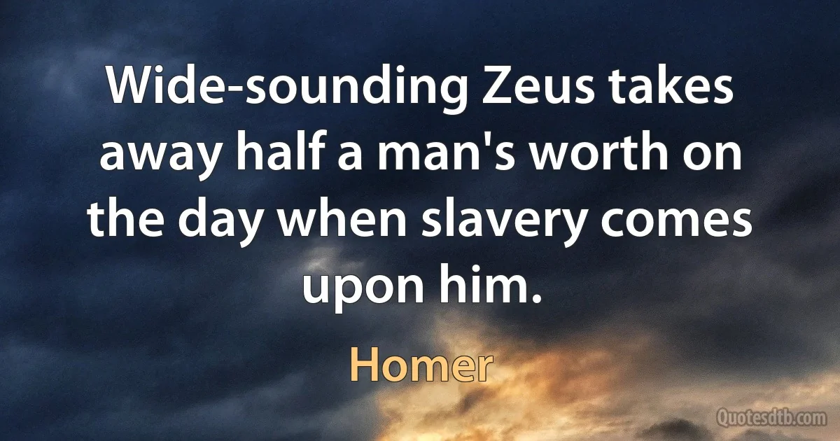 Wide-sounding Zeus takes away half a man's worth on the day when slavery comes upon him. (Homer)