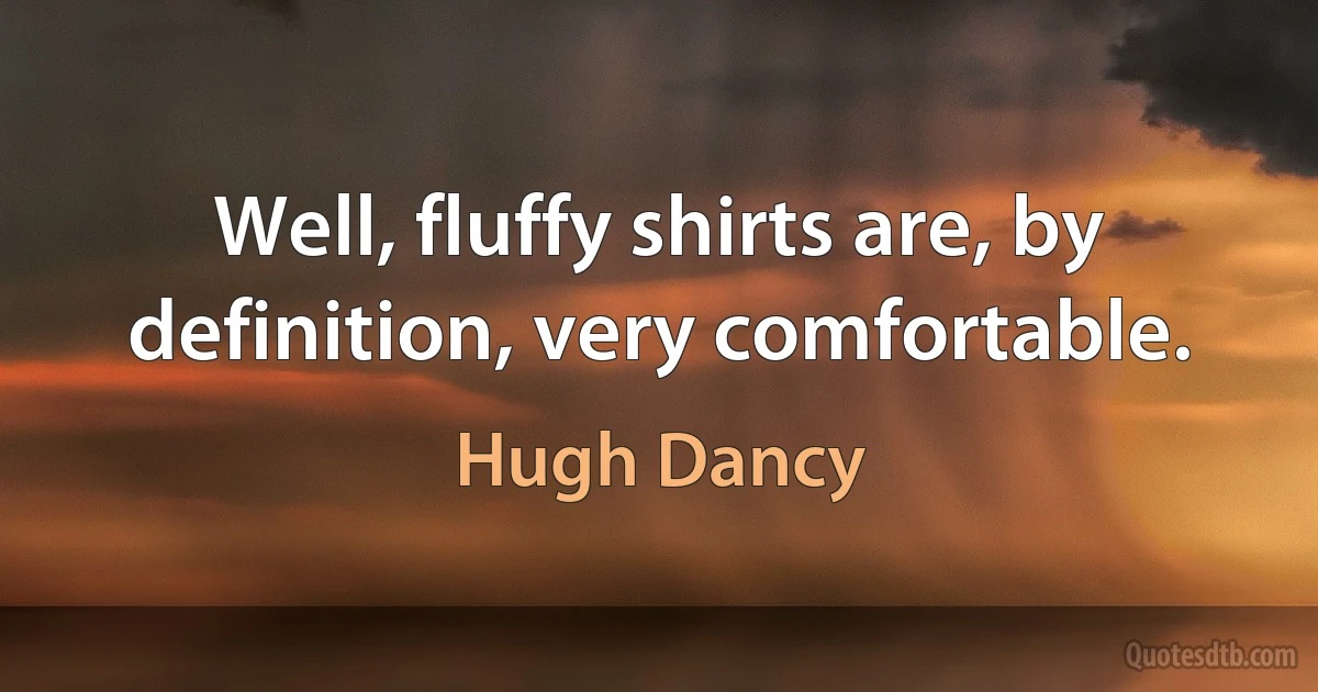 Well, fluffy shirts are, by definition, very comfortable. (Hugh Dancy)