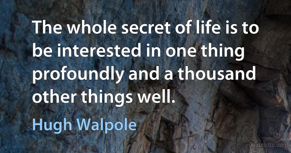 The whole secret of life is to be interested in one thing profoundly and a thousand other things well. (Hugh Walpole)