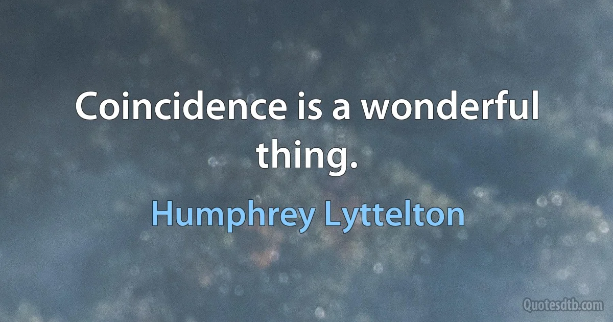 Coincidence is a wonderful thing. (Humphrey Lyttelton)