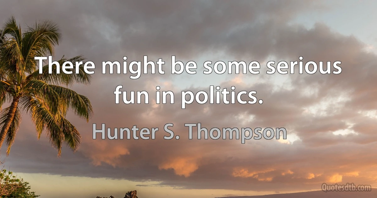 There might be some serious fun in politics. (Hunter S. Thompson)