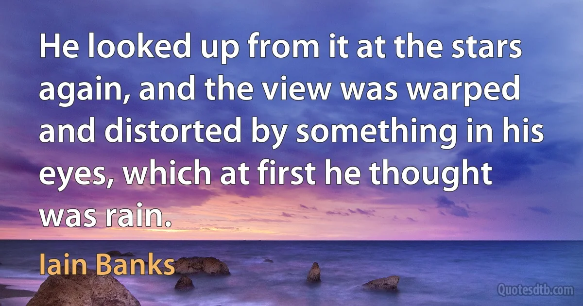 He looked up from it at the stars again, and the view was warped and distorted by something in his eyes, which at first he thought was rain. (Iain Banks)