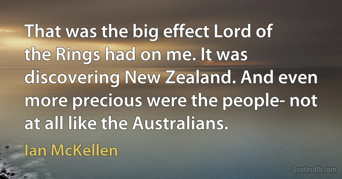 That was the big effect Lord of the Rings had on me. It was discovering New Zealand. And even more precious were the people- not at all like the Australians. (Ian McKellen)