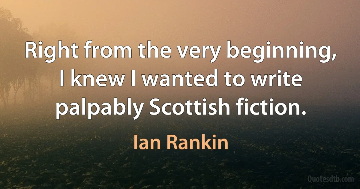 Right from the very beginning, I knew I wanted to write palpably Scottish fiction. (Ian Rankin)