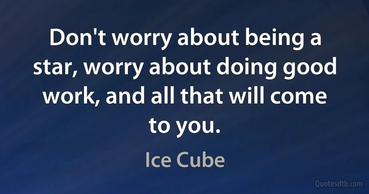 Don't worry about being a star, worry about doing good work, and all that will come to you. (Ice Cube)