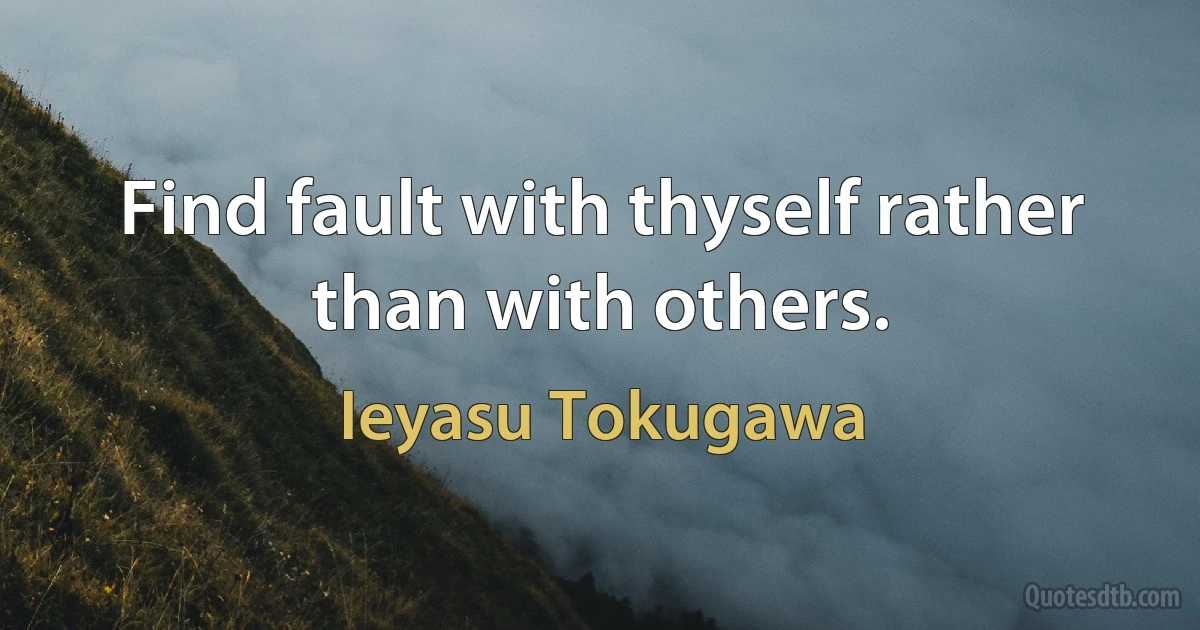 Find fault with thyself rather than with others. (Ieyasu Tokugawa)