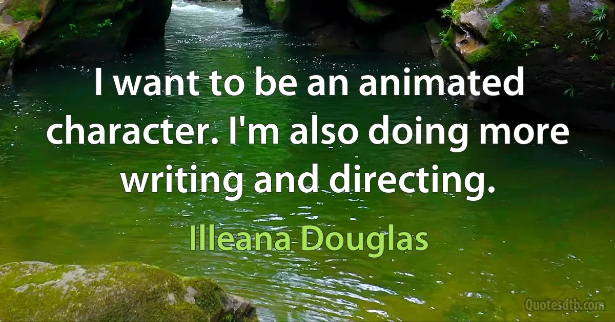 I want to be an animated character. I'm also doing more writing and directing. (Illeana Douglas)