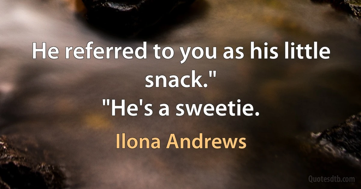 He referred to you as his little snack."
"He's a sweetie. (Ilona Andrews)