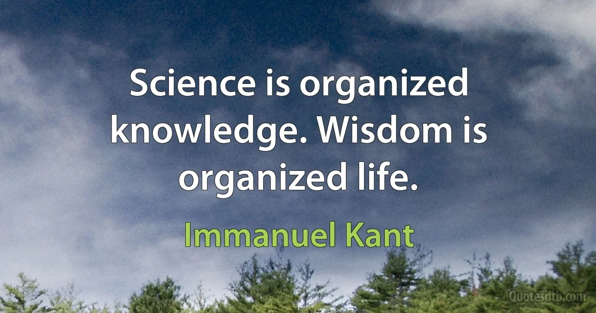 Science is organized knowledge. Wisdom is organized life. (Immanuel Kant)