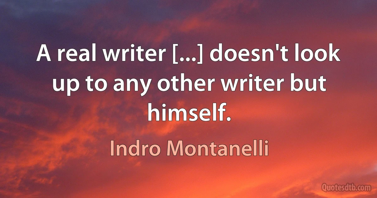 A real writer [...] doesn't look up to any other writer but himself. (Indro Montanelli)