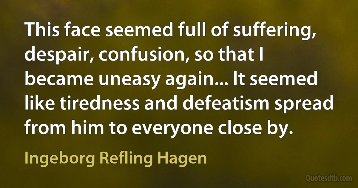 This face seemed full of suffering, despair, confusion, so that I became uneasy again... It seemed like tiredness and defeatism spread from him to everyone close by. (Ingeborg Refling Hagen)