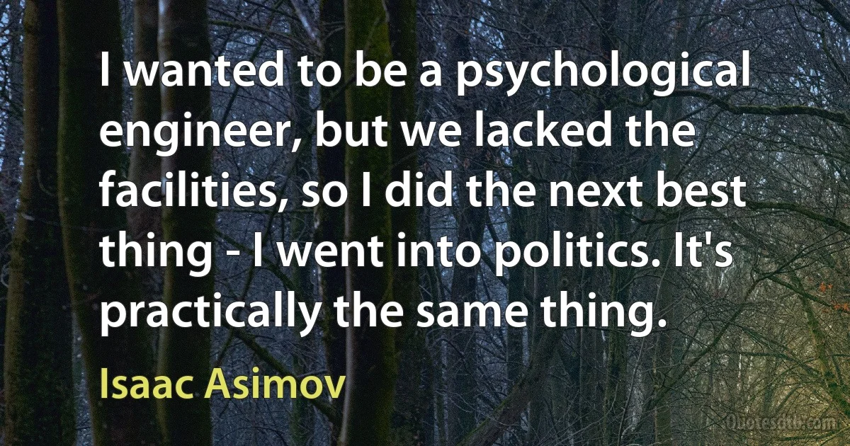 I wanted to be a psychological engineer, but we lacked the facilities, so I did the next best thing - I went into politics. It's practically the same thing. (Isaac Asimov)