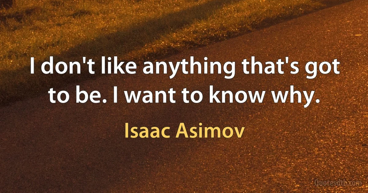 I don't like anything that's got to be. I want to know why. (Isaac Asimov)