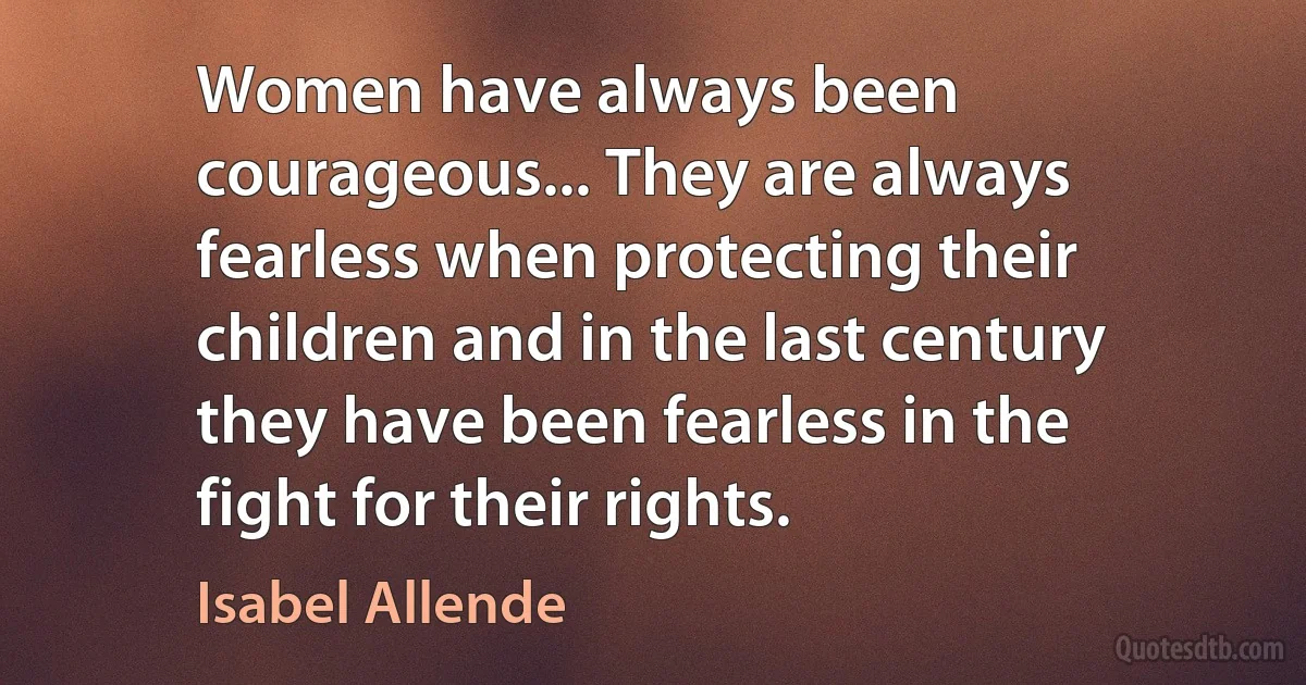 Women have always been courageous... They are always fearless when protecting their children and in the last century they have been fearless in the fight for their rights. (Isabel Allende)