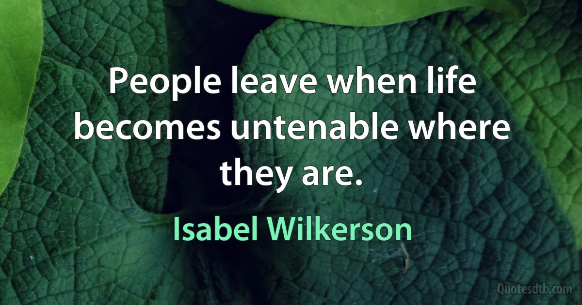 People leave when life becomes untenable where they are. (Isabel Wilkerson)